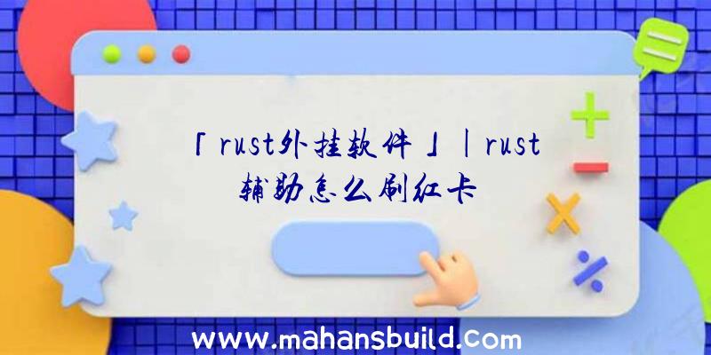 「rust外挂软件」|rust辅助怎么刷红卡